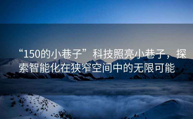 “150的小巷子”科技照亮小巷子，探索智能化在狹窄空間中的無限可能