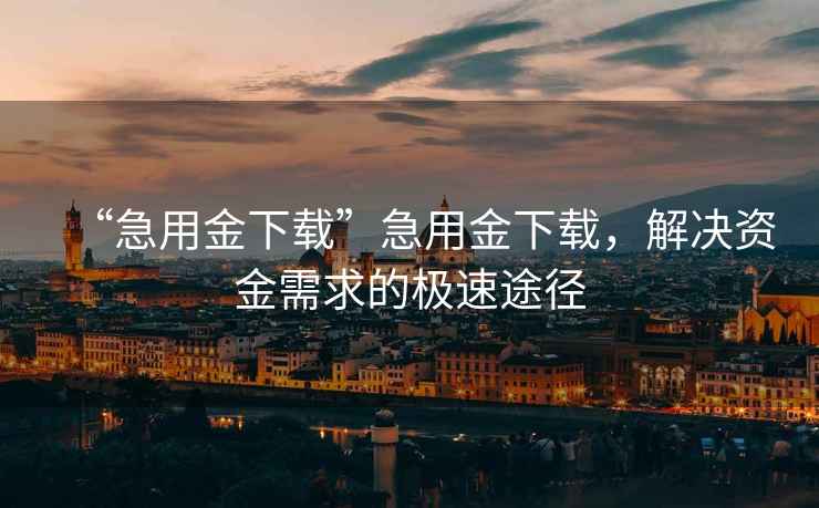 “急用金下載”急用金下載，解決資金需求的極速途徑