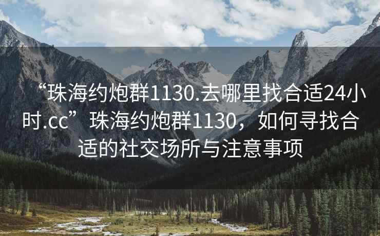“珠海約炮群1130.去哪里找合適24小時.cc”珠海約炮群1130，如何尋找合適的社交場所與注意事項