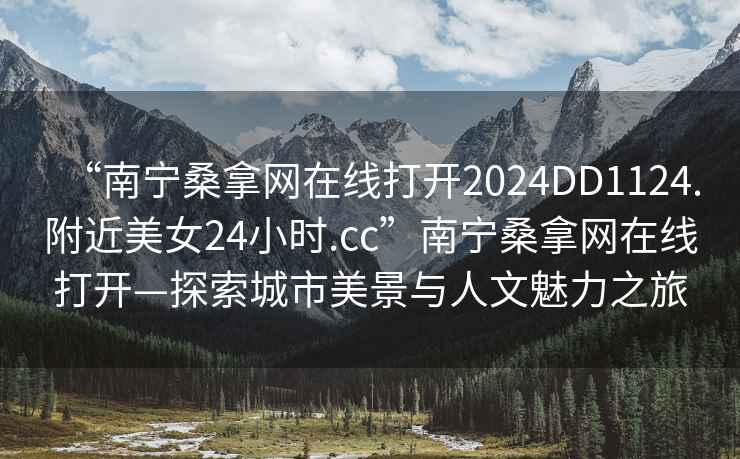 “南寧桑拿網在線打開2024DD1124.附近美女24小時.cc”南寧桑拿網在線打開—探索城市美景與人文魅力之旅