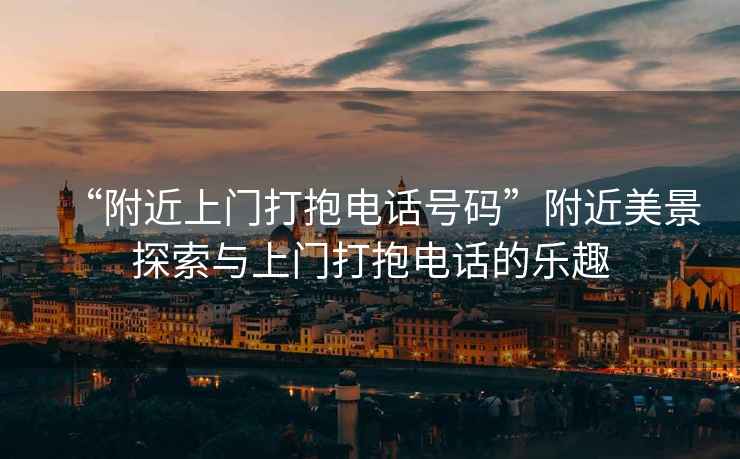 “附近上門打抱電話號碼”附近美景探索與上門打抱電話的樂趣