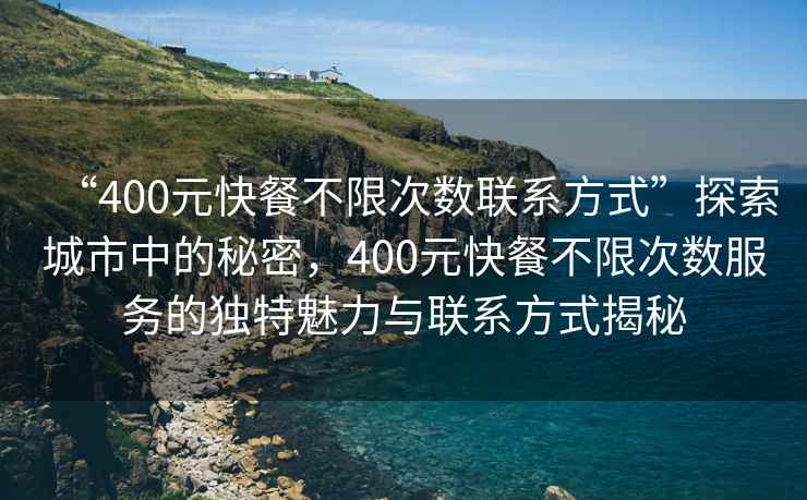 “400元快餐不限次數(shù)聯(lián)系方式”探索城市中的秘密，400元快餐不限次數(shù)服務(wù)的獨(dú)特魅力與聯(lián)系方式揭秘