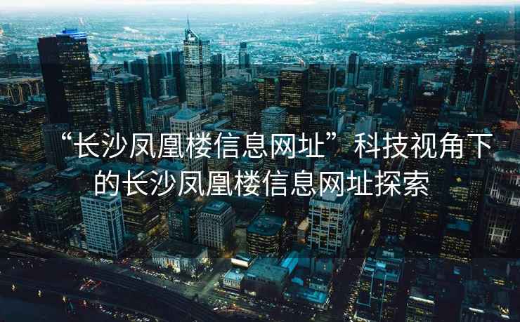 “長沙鳳凰樓信息網(wǎng)址”科技視角下的長沙鳳凰樓信息網(wǎng)址探索