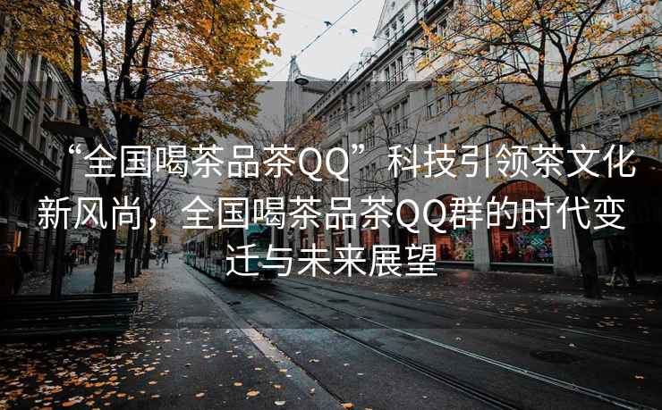 “全國喝茶品茶QQ”科技引領茶文化新風尚，全國喝茶品茶QQ群的時代變遷與未來展望