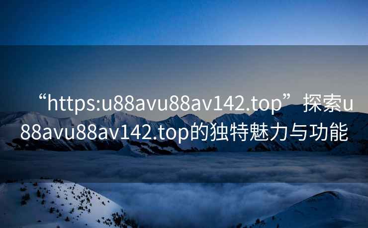 “https:u88avu88av142.top”探索u88avu88av142.top的獨特魅力與功能