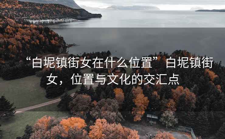 “白坭鎮街女在什么位置”白坭鎮街女，位置與文化的交匯點