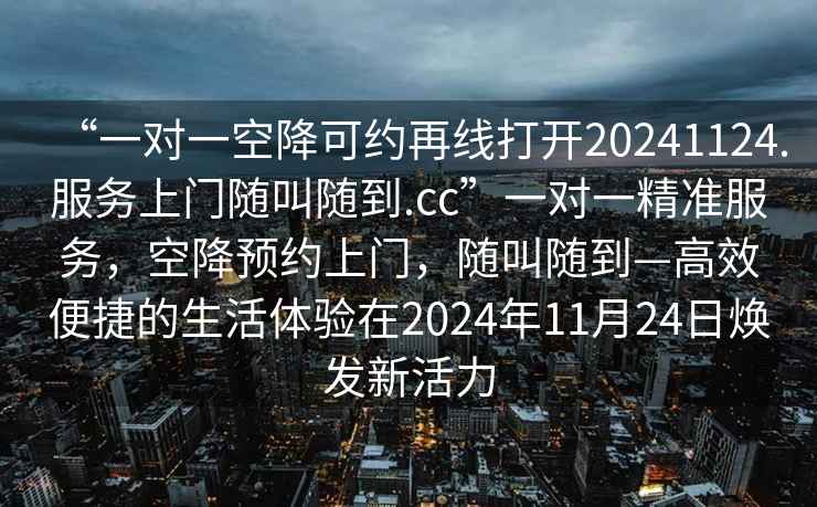 “一對一空降可約再線打開20241124.服務上門隨叫隨到.cc”一對一精準服務，空降預約上門，隨叫隨到—高效便捷的生活體驗在2024年11月24日煥發新活力