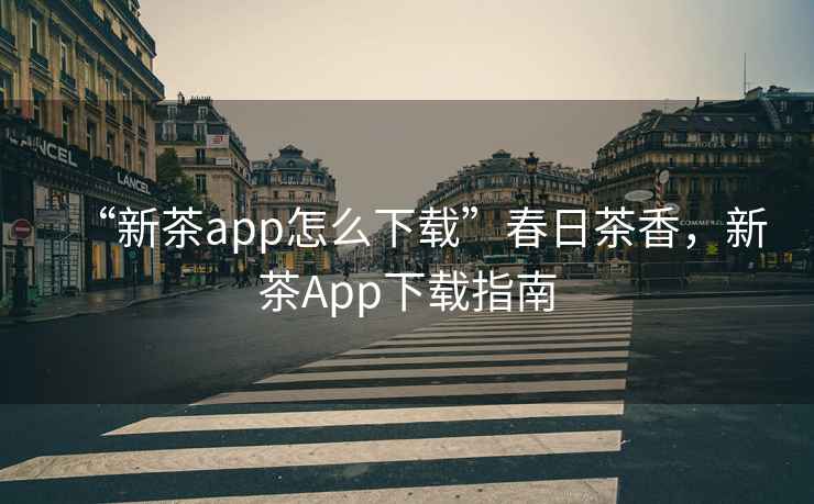 “新茶app怎么下載”春日茶香，新茶App下載指南
