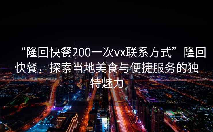 “隆回快餐200一次vx聯系方式”隆回快餐，探索當地美食與便捷服務的獨特魅力