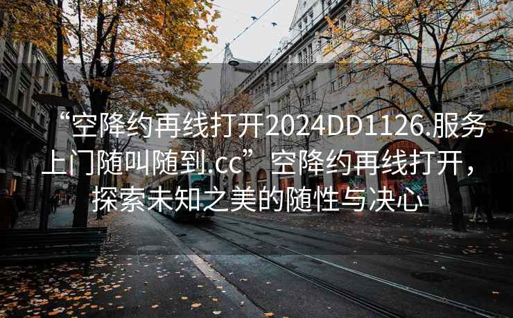 “空降約再線打開2024DD1126.服務(wù)上門隨叫隨到.cc”空降約再線打開，探索未知之美的隨性與決心