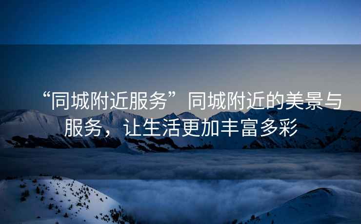 “同城附近服務”同城附近的美景與服務，讓生活更加豐富多彩