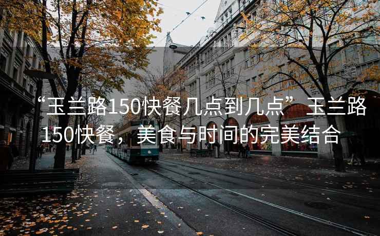 “玉蘭路150快餐幾點到幾點”玉蘭路150快餐，美食與時間的完美結合