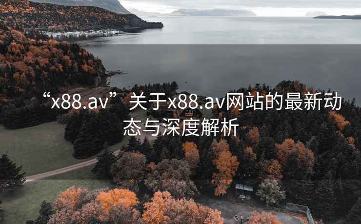 “x88.av”關(guān)于x88.av網(wǎng)站的最新動(dòng)態(tài)與深度解析