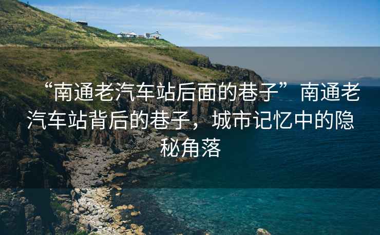 “南通老汽車站后面的巷子”南通老汽車站背后的巷子，城市記憶中的隱秘角落