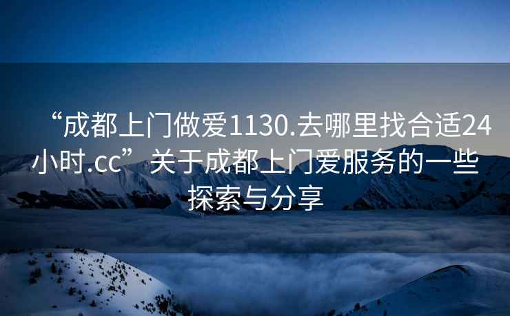 “成都上門做愛1130.去哪里找合適24小時.cc”關(guān)于成都上門愛服務(wù)的一些探索與分享
