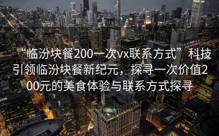 “臨汾塊餐200一次vx聯(lián)系方式”科技引領(lǐng)臨汾塊餐新紀(jì)元，探尋一次價(jià)值200元的美食體驗(yàn)與聯(lián)系方式探尋