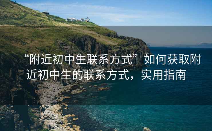 “附近初中生聯(lián)系方式”如何獲取附近初中生的聯(lián)系方式，實(shí)用指南