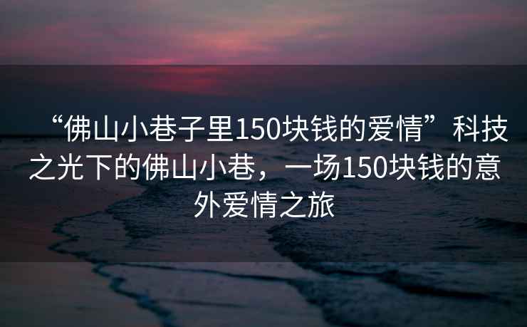 “佛山小巷子里150塊錢的愛情”科技之光下的佛山小巷，一場150塊錢的意外愛情之旅
