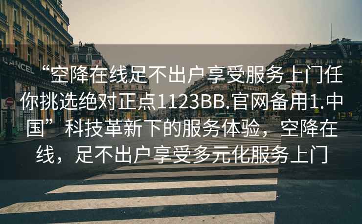 “空降在線足不出戶享受服務(wù)上門任你挑選絕對(duì)正點(diǎn)1123BB.官網(wǎng)備用1.中國”科技革新下的服務(wù)體驗(yàn)，空降在線，足不出戶享受多元化服務(wù)上門