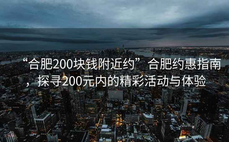 “合肥200塊錢附近約”合肥約惠指南，探尋200元內的精彩活動與體驗