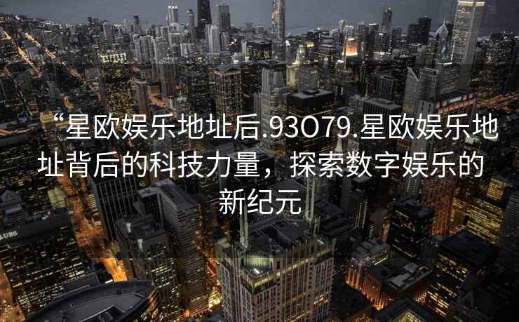 “星歐娛樂地址后.93O79.星歐娛樂地址背后的科技力量，探索數字娛樂的新紀元