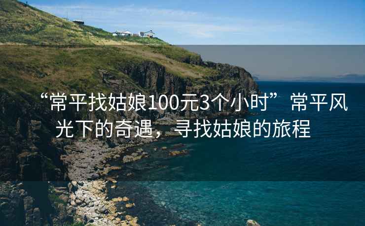 “常平找姑娘100元3個小時”常平風光下的奇遇，尋找姑娘的旅程