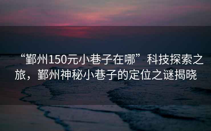 “鄞州150元小巷子在哪”科技探索之旅，鄞州神秘小巷子的定位之謎揭曉