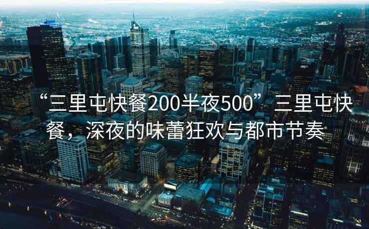 “三里屯快餐200半夜500”三里屯快餐，深夜的味蕾狂歡與都市節奏