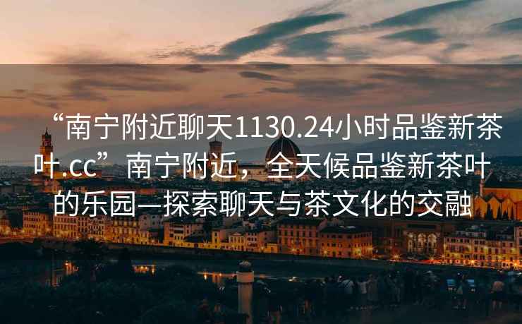 “南寧附近聊天1130.24小時品鑒新茶葉.cc”南寧附近，全天候品鑒新茶葉的樂園—探索聊天與茶文化的交融