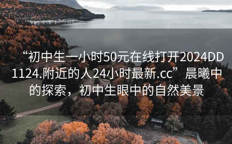 “初中生一小時50元在線打開2024DD1124.附近的人24小時最新.cc”晨曦中的探索，初中生眼中的自然美景