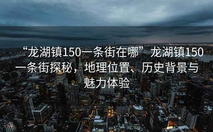 “龍湖鎮150一條街在哪”龍湖鎮150一條街探秘，地理位置、歷史背景與魅力體驗