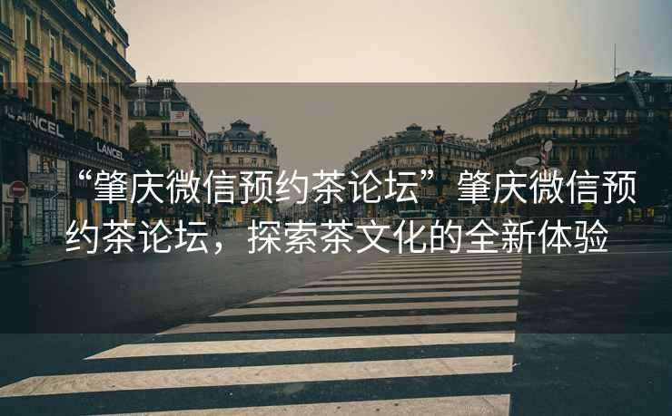 “肇慶微信預約茶論壇”肇慶微信預約茶論壇，探索茶文化的全新體驗