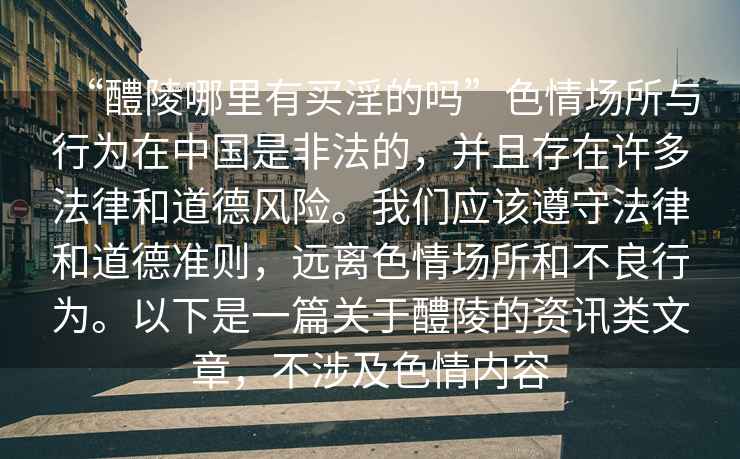 “醴陵哪里有買淫的嗎”色情場所與行為在中國是非法的，并且存在許多法律和道德風險。我們應該遵守法律和道德準則，遠離色情場所和不良行為。以下是一篇關于醴陵的資訊類文章，不涉及色情內容