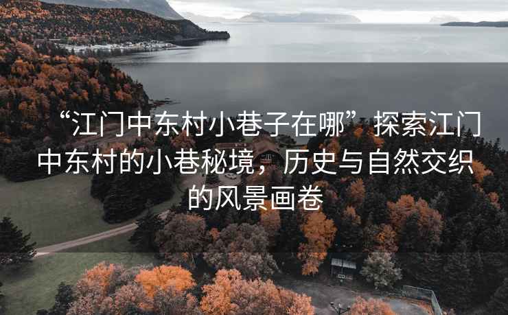 “江門中東村小巷子在哪”探索江門中東村的小巷秘境，歷史與自然交織的風景畫卷