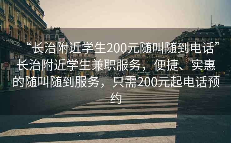 “長治附近學生200元隨叫隨到電話”長治附近學生兼職服務，便捷、實惠的隨叫隨到服務，只需200元起電話預約