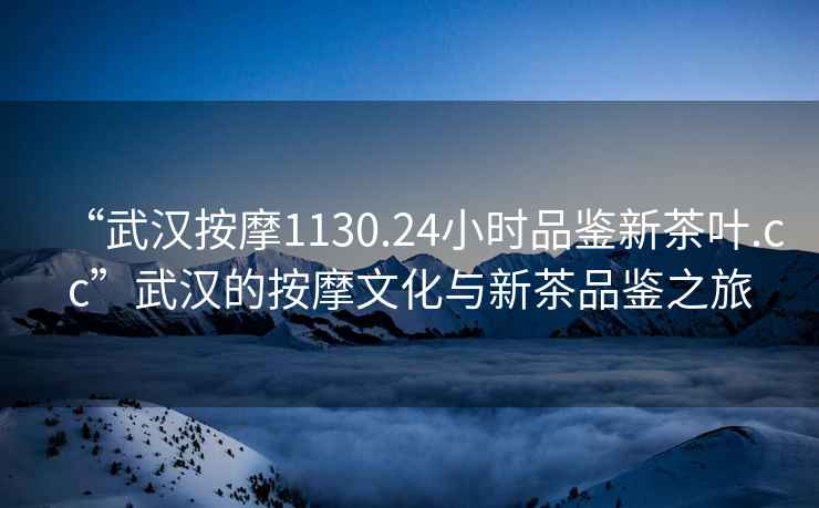 “武漢按摩1130.24小時品鑒新茶葉.cc”武漢的按摩文化與新茶品鑒之旅