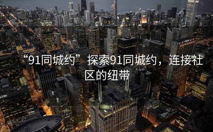 “91同城約”探索91同城約，連接社區的紐帶