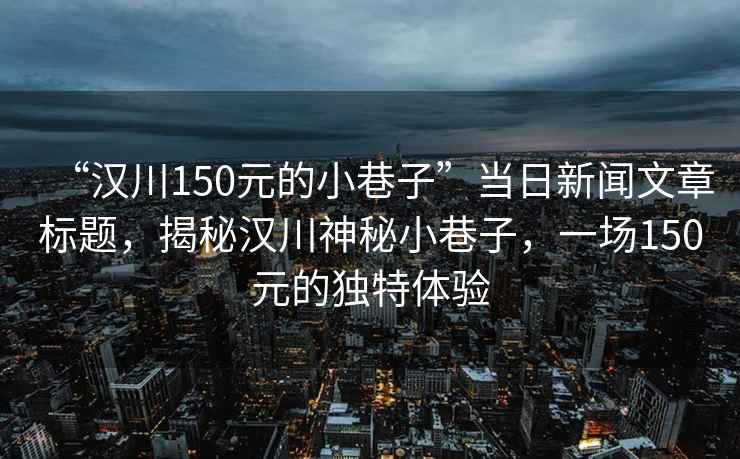“漢川150元的小巷子”當日新聞文章標題，揭秘漢川神秘小巷子，一場150元的獨特體驗