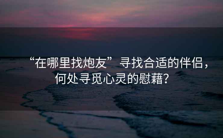 “在哪里找炮友”尋找合適的伴侶，何處尋覓心靈的慰藉？