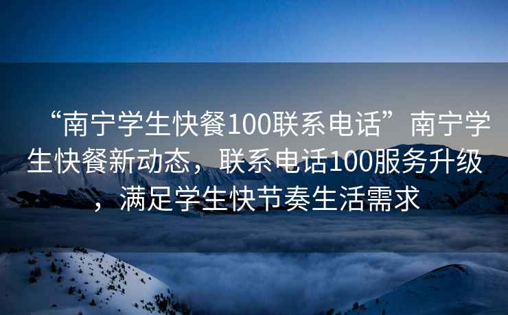 “南寧學生快餐100聯系電話”南寧學生快餐新動態，聯系電話100服務升級，滿足學生快節奏生活需求