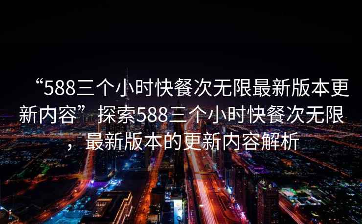 “588三個小時快餐次無限最新版本更新內容”探索588三個小時快餐次無限，最新版本的更新內容解析