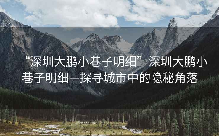 “深圳大鵬小巷子明細”深圳大鵬小巷子明細—探尋城市中的隱秘角落