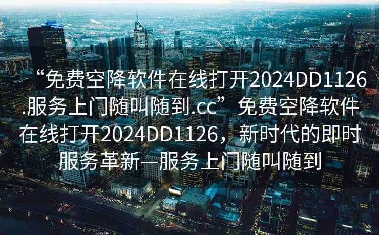 “免費空降軟件在線打開2024DD1126.服務上門隨叫隨到.cc”免費空降軟件在線打開2024DD1126，新時代的即時服務革新—服務上門隨叫隨到