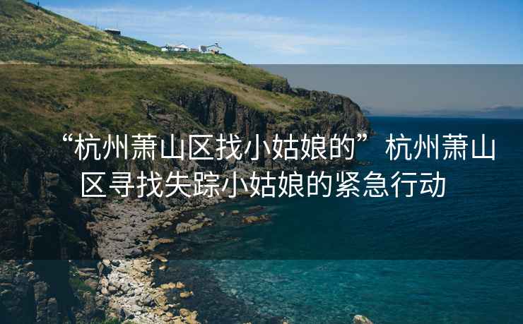 “杭州蕭山區找小姑娘的”杭州蕭山區尋找失蹤小姑娘的緊急行動