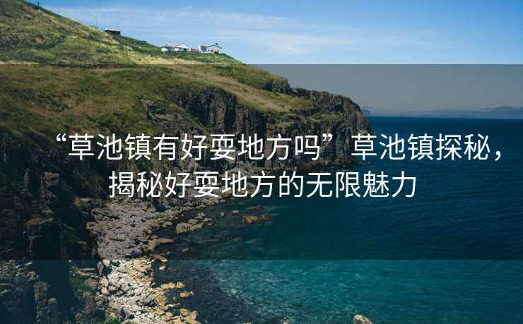 “草池鎮有好耍地方嗎”草池鎮探秘，揭秘好耍地方的無限魅力