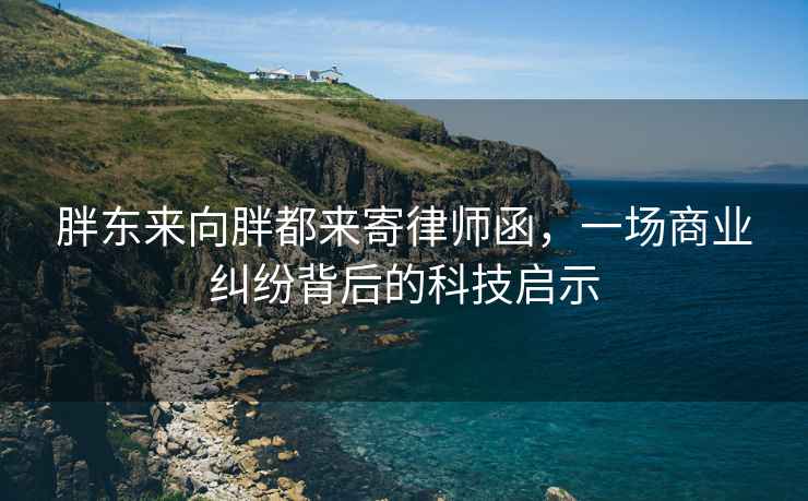 胖東來向胖都來寄律師函，一場商業糾紛背后的科技啟示