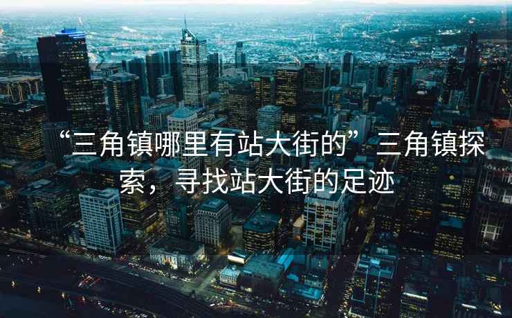 “三角鎮(zhèn)哪里有站大街的”三角鎮(zhèn)探索，尋找站大街的足跡