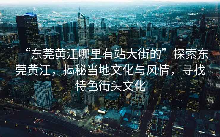 “東莞黃江哪里有站大街的”探索東莞黃江，揭秘當地文化與風情，尋找特色街頭文化