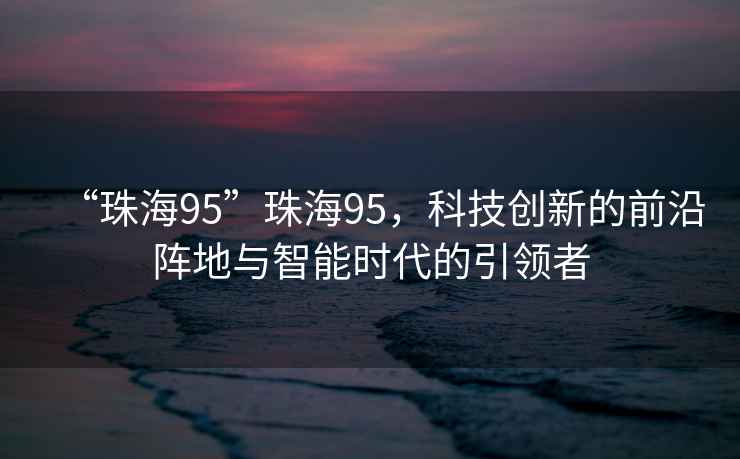 “珠海95”珠海95，科技創新的前沿陣地與智能時代的引領者