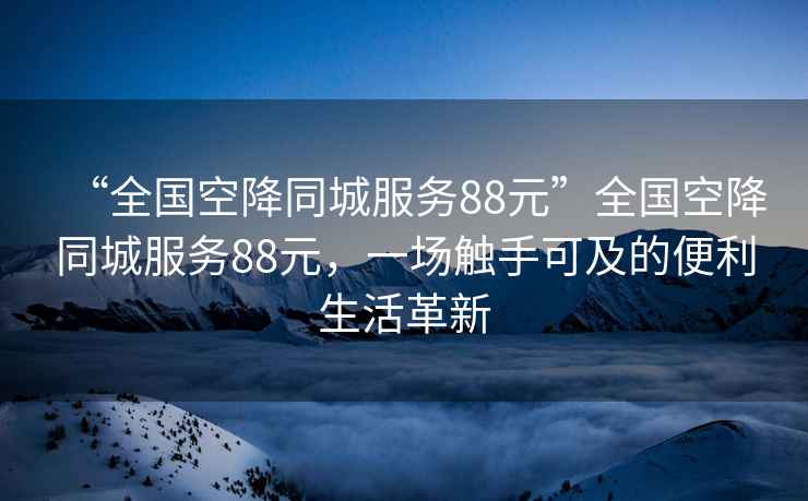 “全國空降同城服務88元”全國空降同城服務88元，一場觸手可及的便利生活革新